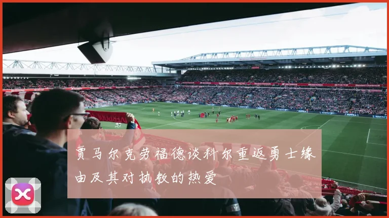 贾马尔克劳福德谈科尔重返勇士缘由及其对执教的热爱