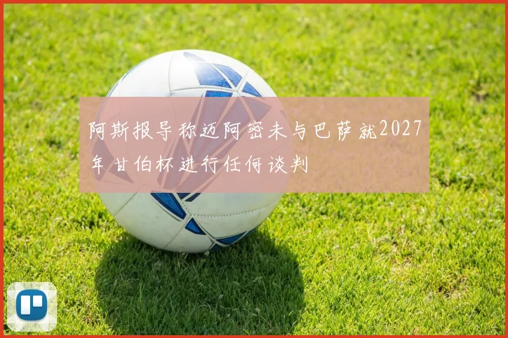 阿斯报导称迈阿密未与巴萨就2027年甘伯杯进行任何谈判