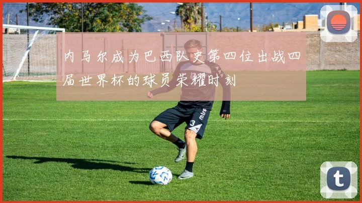 内马尔成为巴西队史第四位出战四届世界杯的球员荣耀时刻