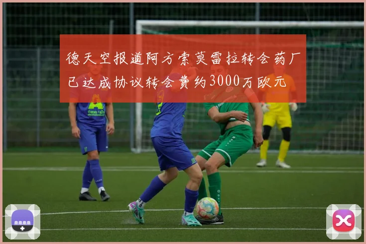 德天空报道阿方索莫雷拉转会药厂已达成协议转会费约3000万欧元