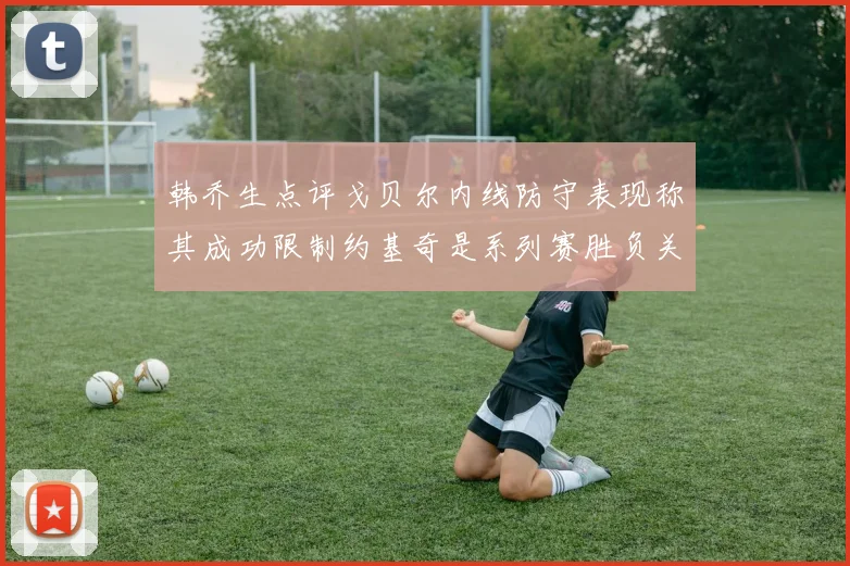 韩乔生点评戈贝尔内线防守表现称其成功限制约基奇是系列赛胜负关键