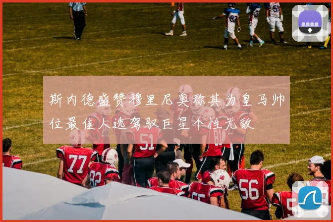 斯内德盛赞穆里尼奥称其为皇马帅位最佳人选驾驭巨星个性无敌