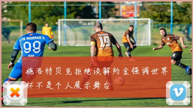 施洛特贝克拒绝谈解约金强调世界杯不是个人展示舞台