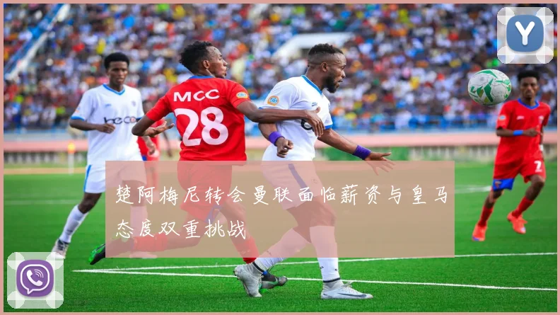 楚阿梅尼转会曼联面临薪资与皇马态度双重挑战