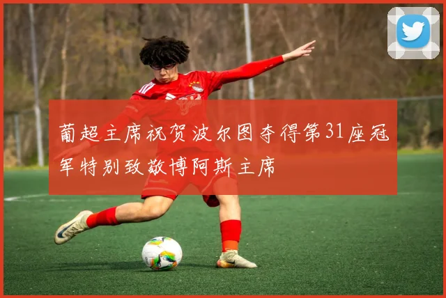 葡超主席祝贺波尔图夺得第31座冠军特别致敬博阿斯主席