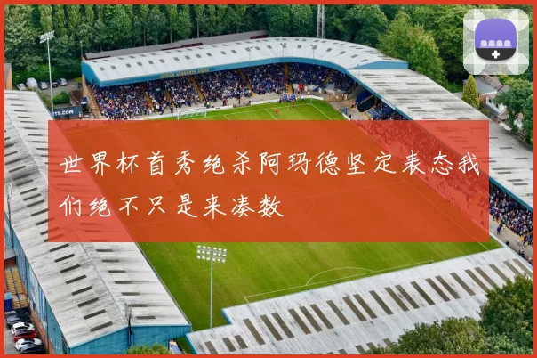 世界杯首秀绝杀阿玛德坚定表态我们绝不只是来凑数