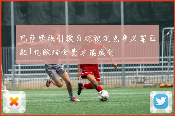 巴萨锋线引援目标锁定克鲁皮需匹配1亿欧转会费才能成行