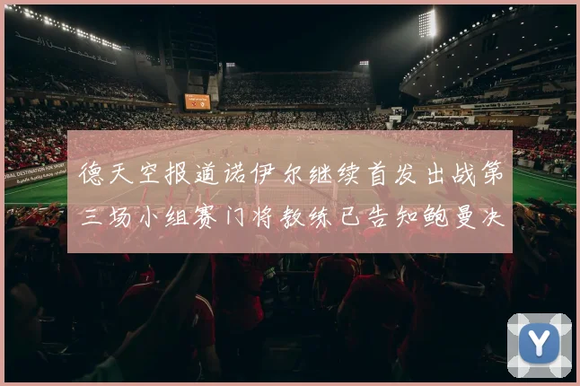 德天空报道诺伊尔继续首发出战第三场小组赛门将教练已告知鲍曼决定