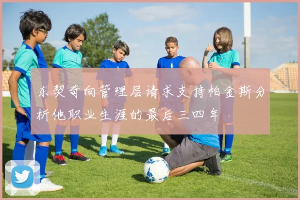 东契奇向管理层请求支持帕金斯分析他职业生涯的最后三四年