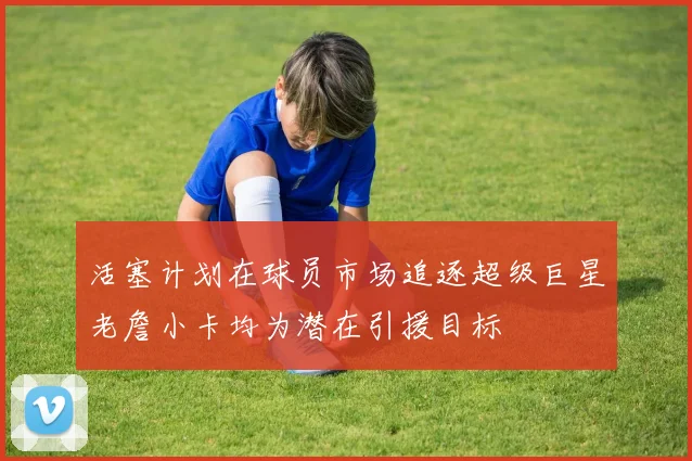 活塞计划在球员市场追逐超级巨星老詹小卡均为潜在引援目标