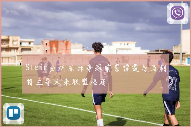 Stein分析东部争冠前景雷霆与马刺将主导未来联盟格局