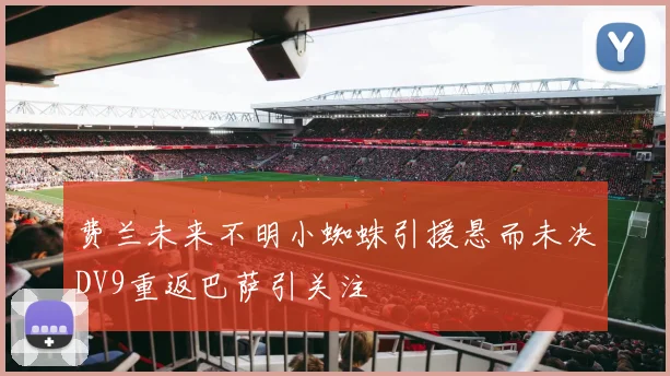 费兰未来不明小蜘蛛引援悬而未决DV9重返巴萨引关注
