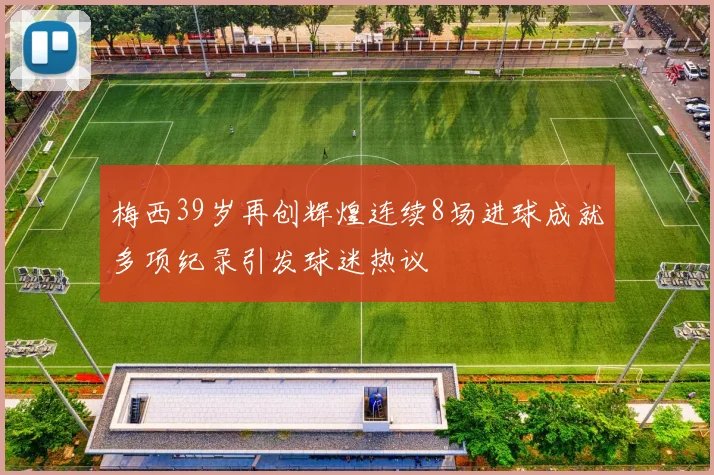 梅西39岁再创辉煌连续8场进球成就多项纪录引发球迷热议