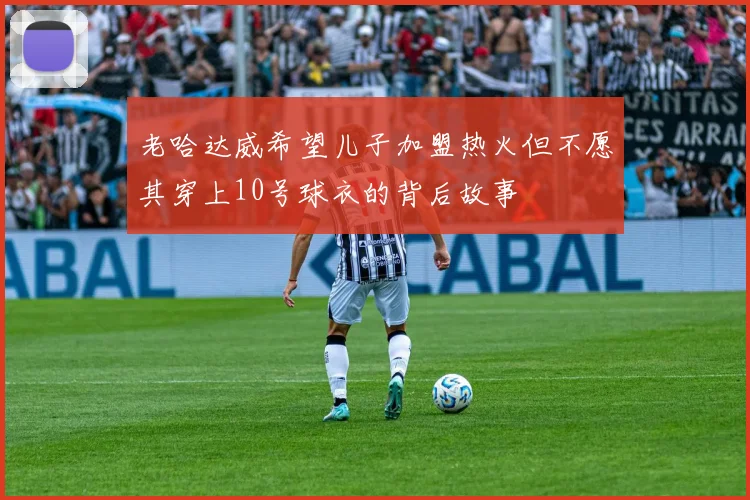老哈达威希望儿子加盟热火但不愿其穿上10号球衣的背后故事
