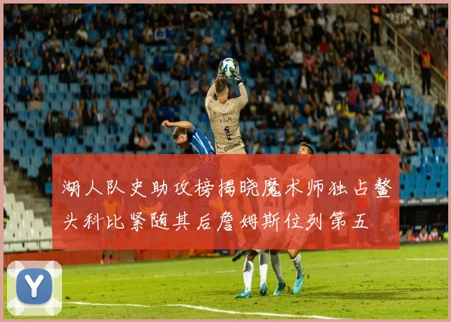 湖人队史助攻榜揭晓魔术师独占鳌头科比紧随其后詹姆斯位列第五