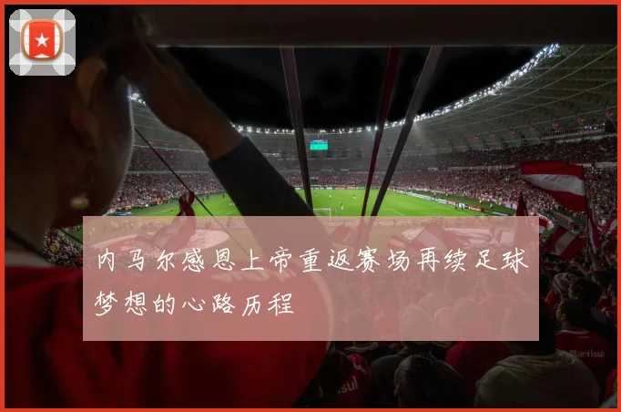 内马尔感恩上帝重返赛场再续足球梦想的心路历程