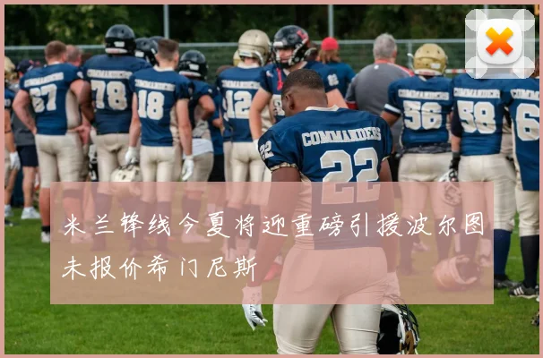 米兰锋线今夏将迎重磅引援波尔图未报价希门尼斯