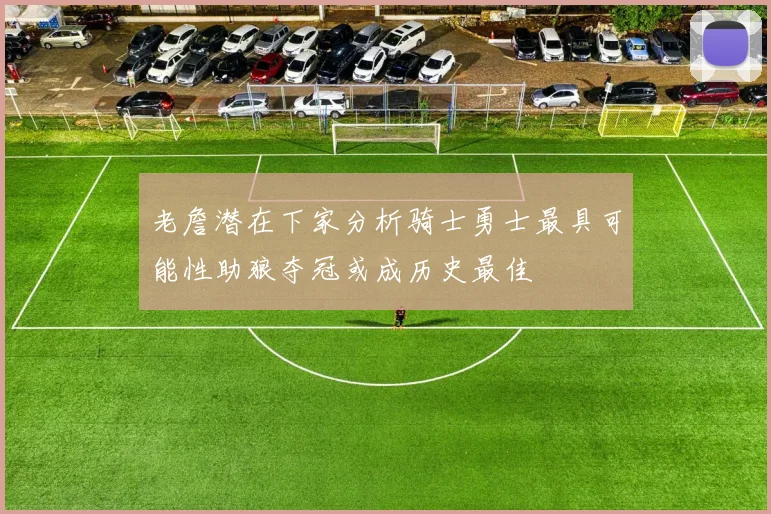老詹潜在下家分析骑士勇士最具可能性助狼夺冠或成历史最佳