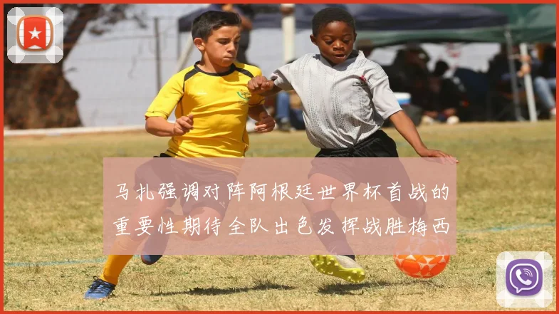 马扎强调对阵阿根廷世界杯首战的重要性期待全队出色发挥战胜梅西