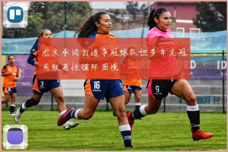 尤文承诺打造争冠球队但多年无冠或致恶性循环困境