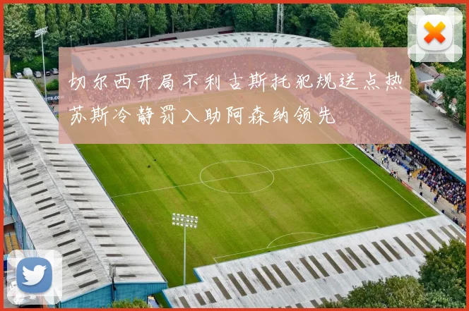 切尔西开局不利古斯托犯规送点热苏斯冷静罚入助阿森纳领先