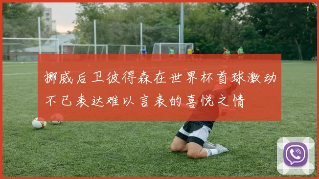 挪威后卫彼得森在世界杯首球激动不已表达难以言表的喜悦之情
