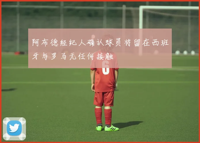 阿布德经纪人确认球员将留在西班牙与罗马无任何接触