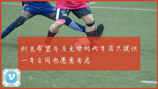科克希望与马竞续约两年若只提供一年合同也愿意考虑