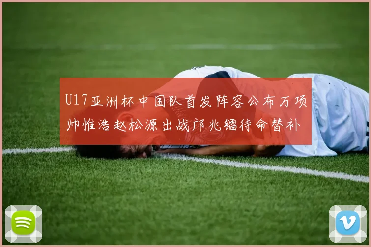 U17亚洲杯中国队首发阵容公布万项帅惟浩赵松源出战邝兆镭待命替补