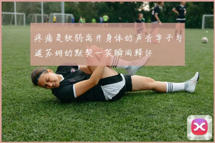 疼痛是软弱离开身体的声音华子与道苏姆的默契一笑瞬间释怀