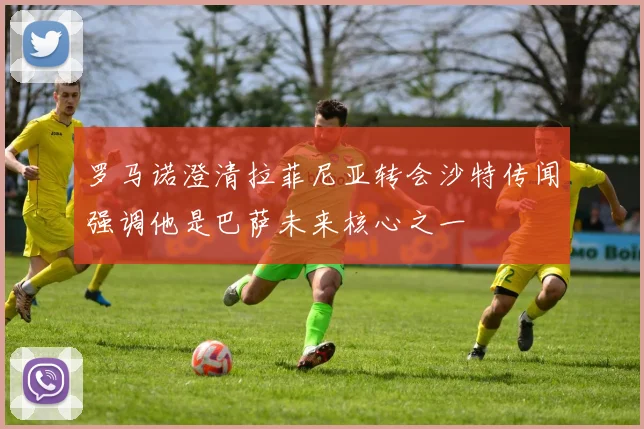 罗马诺澄清拉菲尼亚转会沙特传闻强调他是巴萨未来核心之一