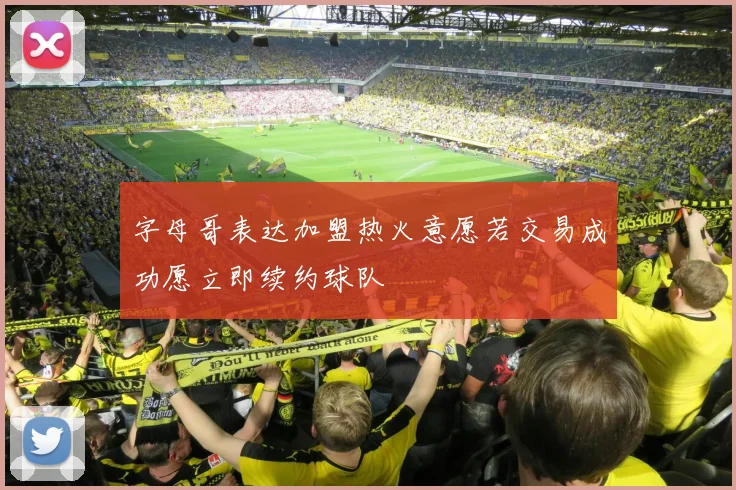 字母哥表达加盟热火意愿若交易成功愿立即续约球队