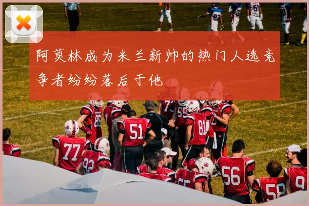 阿莫林成为米兰新帅的热门人选竞争者纷纷落后于他