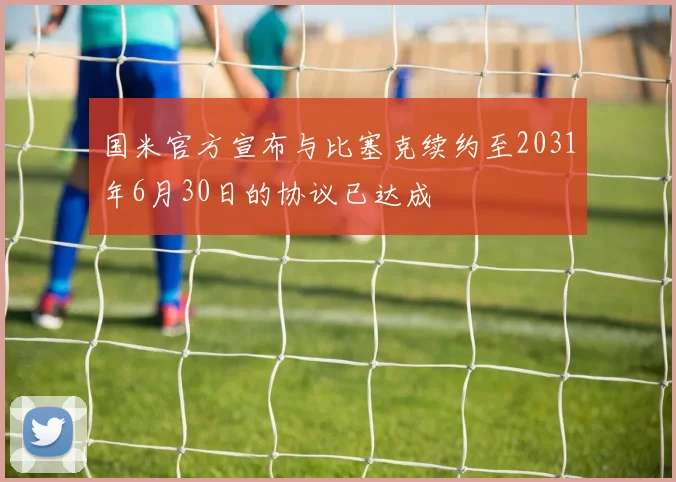 国米官方宣布与比塞克续约至2031年6月30日的协议已达成