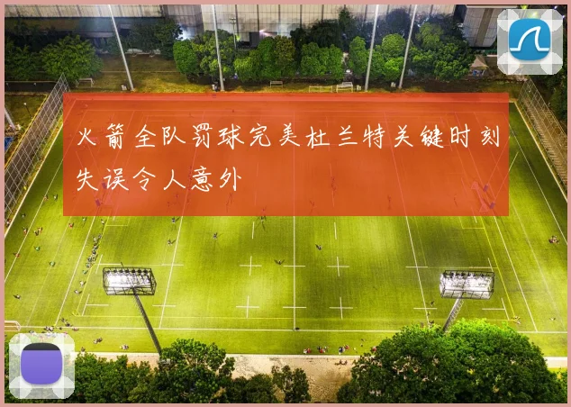 火箭全队罚球完美杜兰特关键时刻失误令人意外